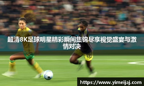 超清8K足球明星精彩瞬间集锦尽享视觉盛宴与激情对决