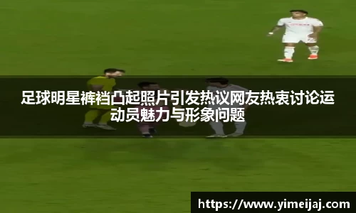 足球明星裤裆凸起照片引发热议网友热衷讨论运动员魅力与形象问题