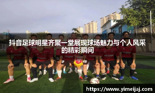 抖音足球明星齐聚一堂展现球场魅力与个人风采的精彩瞬间