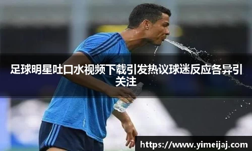 足球明星吐口水视频下载引发热议球迷反应各异引关注