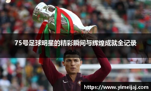 75号足球明星的精彩瞬间与辉煌成就全记录